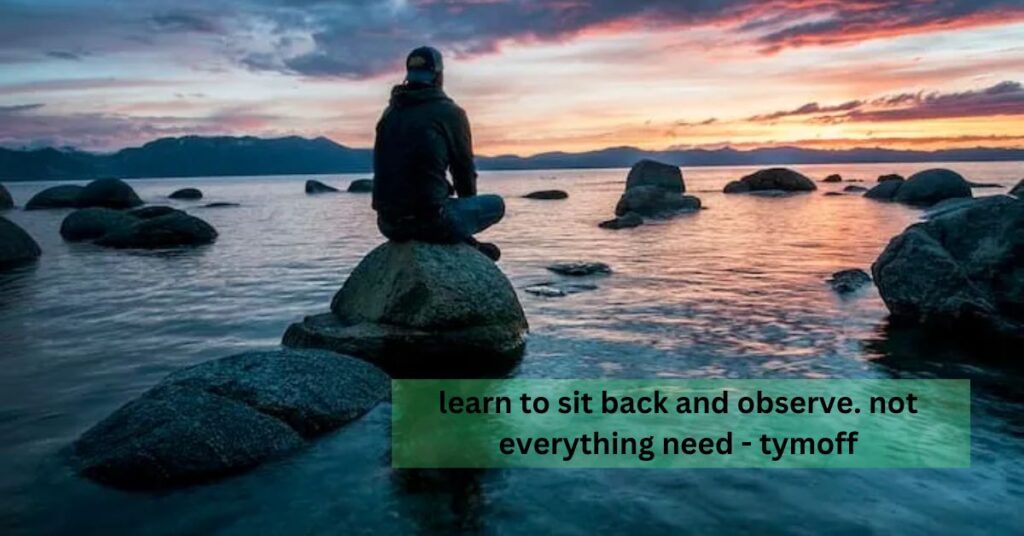 learn to sit back and observe. not everything need - tymoff